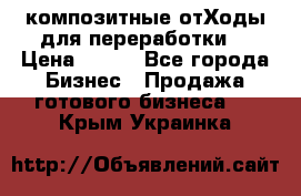 композитные отХоды для переработки  › Цена ­ 100 - Все города Бизнес » Продажа готового бизнеса   . Крым,Украинка